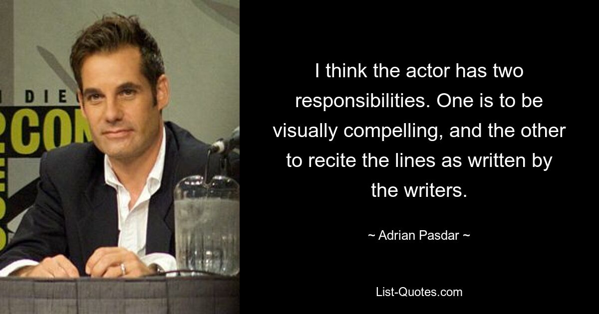 I think the actor has two responsibilities. One is to be visually compelling, and the other to recite the lines as written by the writers. — © Adrian Pasdar