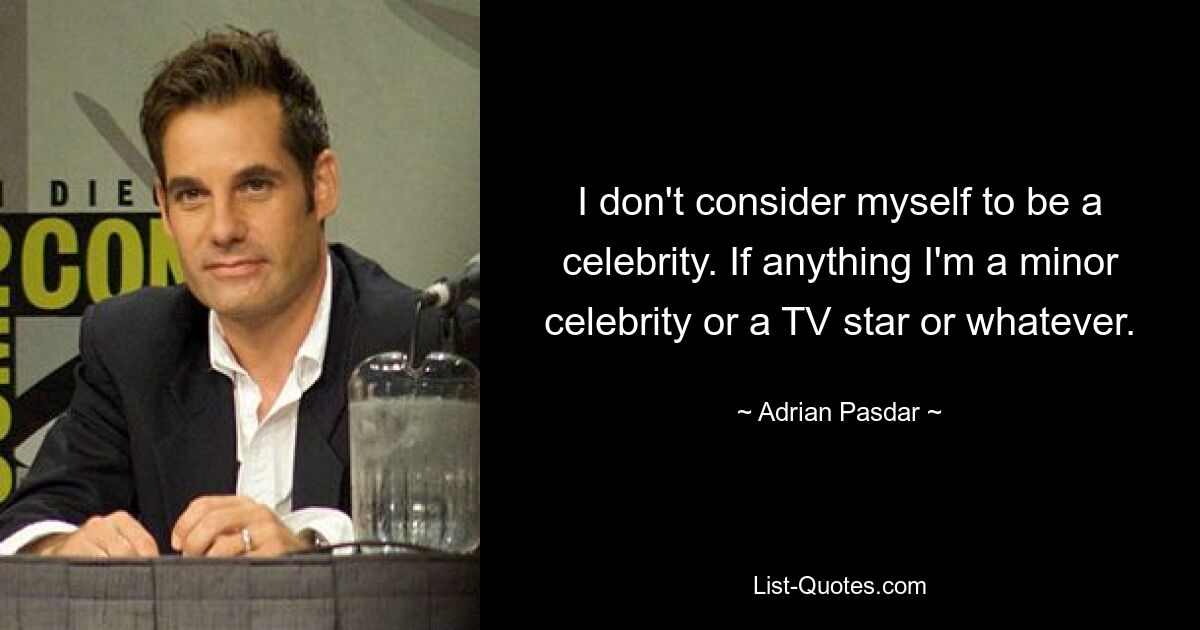 I don't consider myself to be a celebrity. If anything I'm a minor celebrity or a TV star or whatever. — © Adrian Pasdar