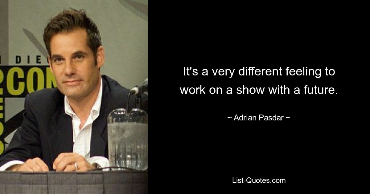 It's a very different feeling to work on a show with a future. — © Adrian Pasdar