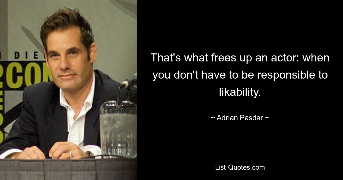 That's what frees up an actor: when you don't have to be responsible to likability. — © Adrian Pasdar