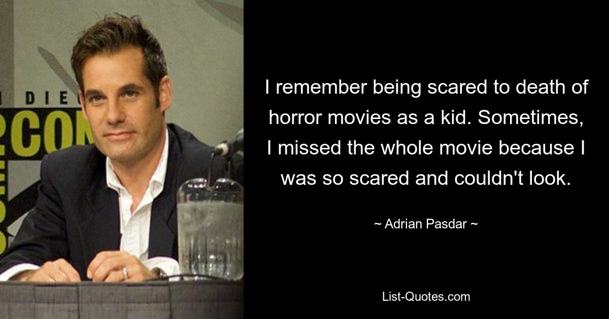 I remember being scared to death of horror movies as a kid. Sometimes, I missed the whole movie because I was so scared and couldn't look. — © Adrian Pasdar