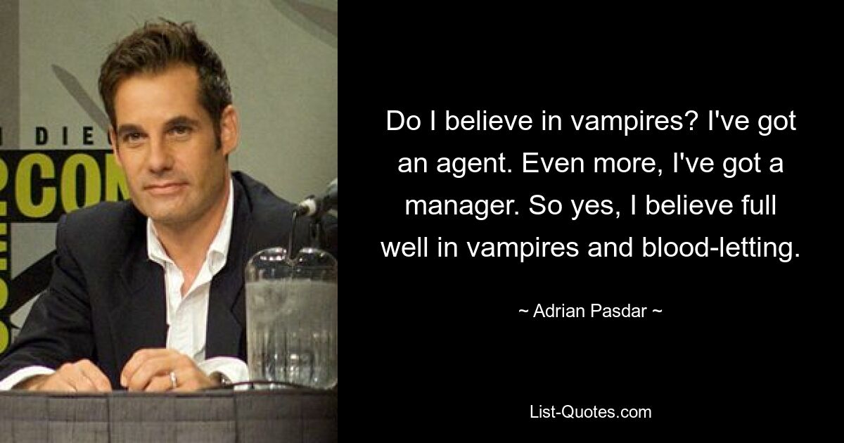 Do I believe in vampires? I've got an agent. Even more, I've got a manager. So yes, I believe full well in vampires and blood-letting. — © Adrian Pasdar