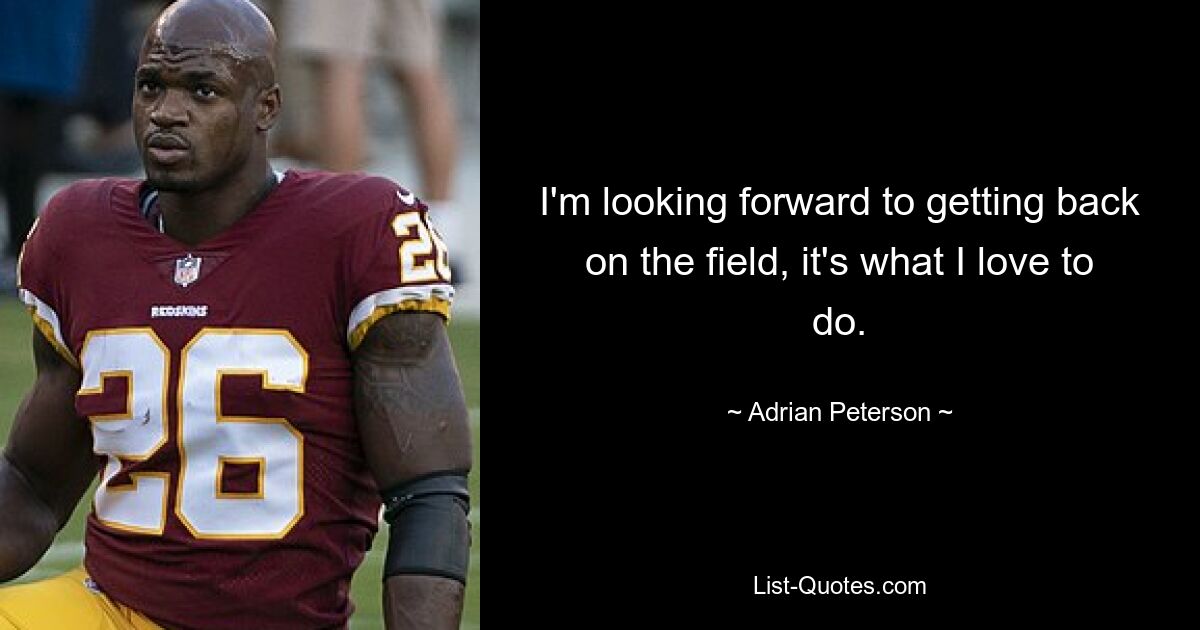 I'm looking forward to getting back on the field, it's what I love to do. — © Adrian Peterson