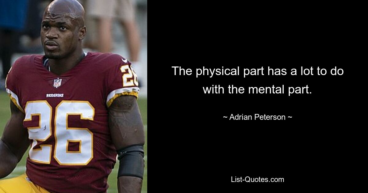 The physical part has a lot to do with the mental part. — © Adrian Peterson