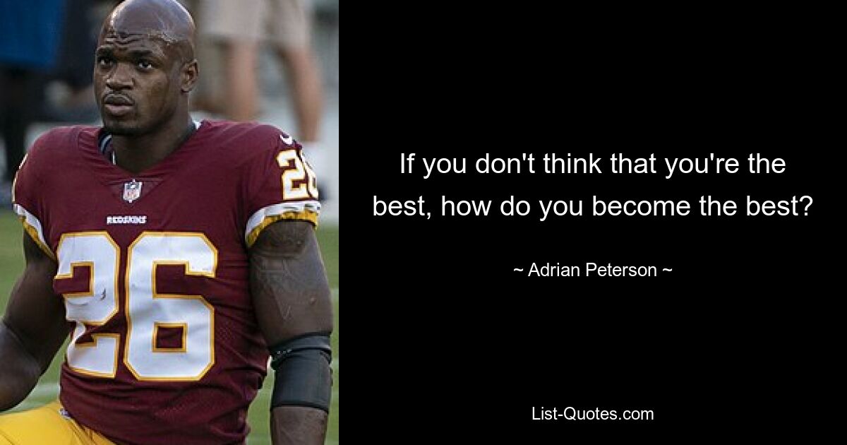 If you don't think that you're the best, how do you become the best? — © Adrian Peterson