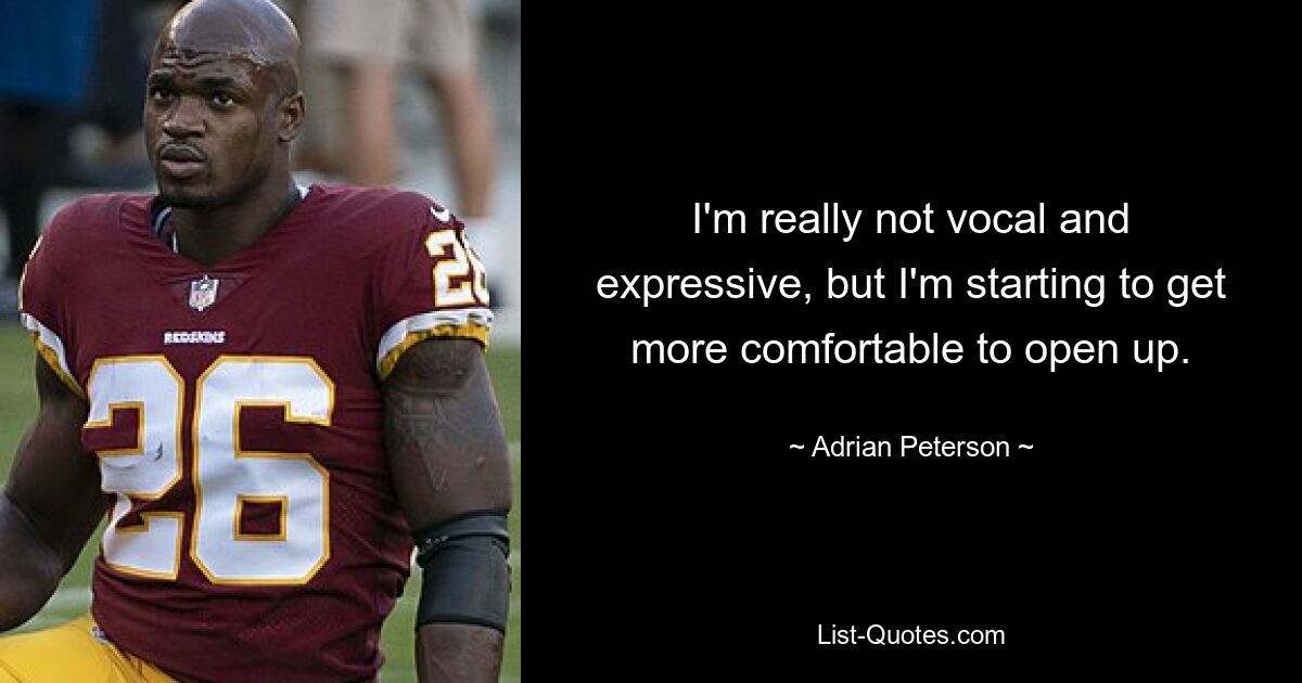 I'm really not vocal and expressive, but I'm starting to get more comfortable to open up. — © Adrian Peterson