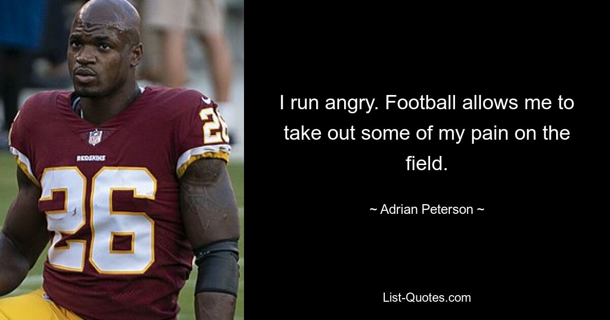 I run angry. Football allows me to take out some of my pain on the field. — © Adrian Peterson