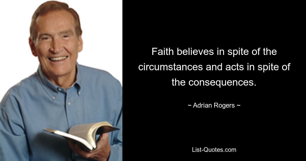 Faith believes in spite of the circumstances and acts in spite of the consequences. — © Adrian Rogers