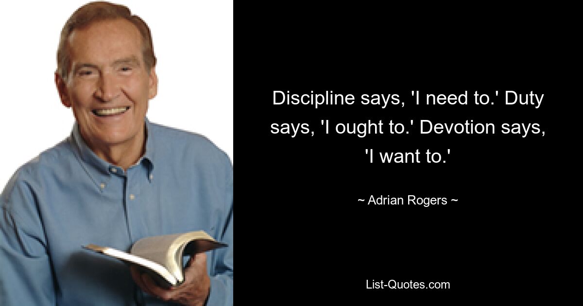 Discipline says, 'I need to.' Duty says, 'I ought to.' Devotion says, 'I want to.' — © Adrian Rogers