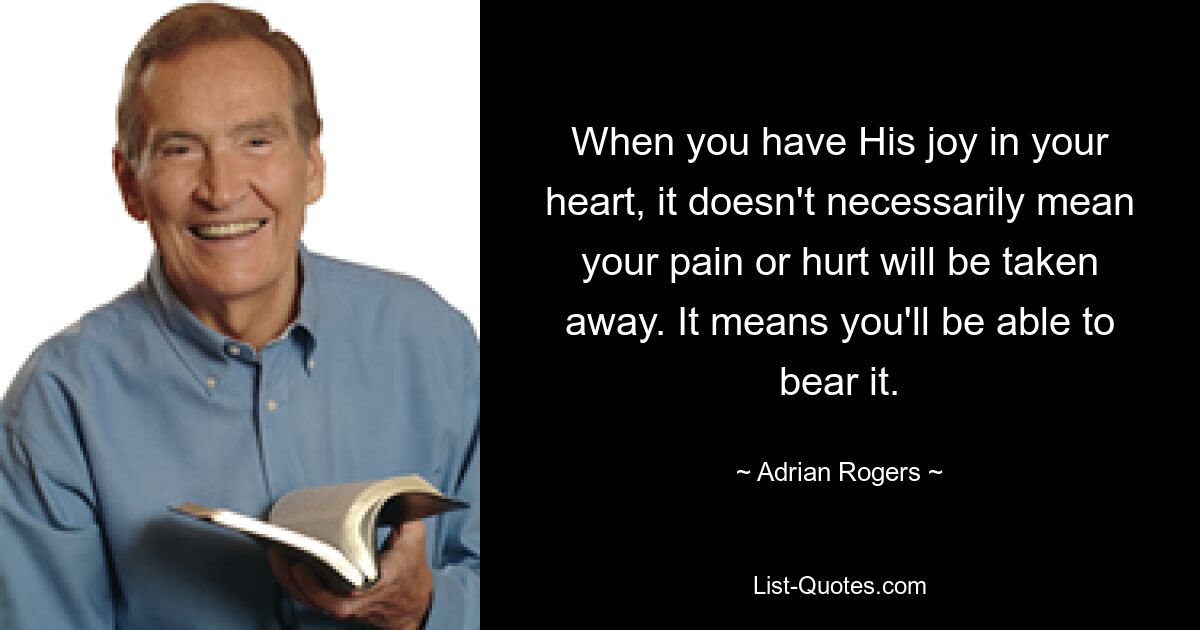 When you have His joy in your heart, it doesn't necessarily mean your pain or hurt will be taken away. It means you'll be able to bear it. — © Adrian Rogers