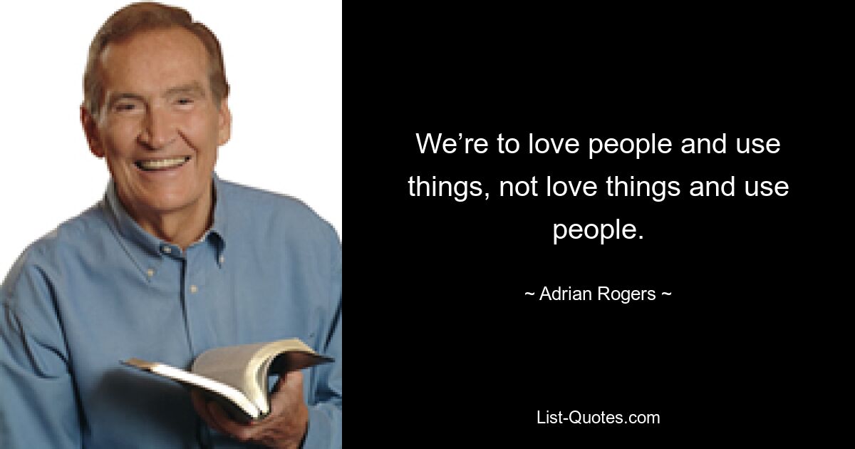 We’re to love people and use things, not love things and use people. — © Adrian Rogers