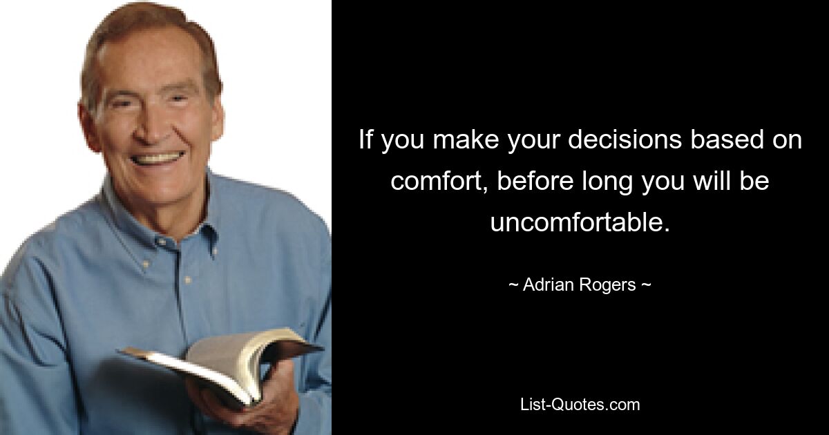 If you make your decisions based on comfort, before long you will be uncomfortable. — © Adrian Rogers