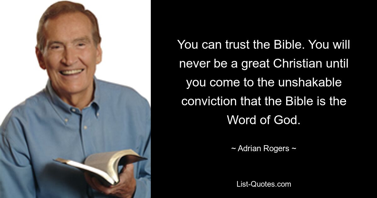 You can trust the Bible. You will never be a great Christian until you come to the unshakable conviction that the Bible is the Word of God. — © Adrian Rogers