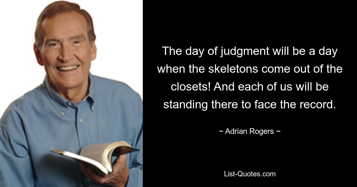 The day of judgment will be a day when the skeletons come out of the closets! And each of us will be standing there to face the record. — © Adrian Rogers