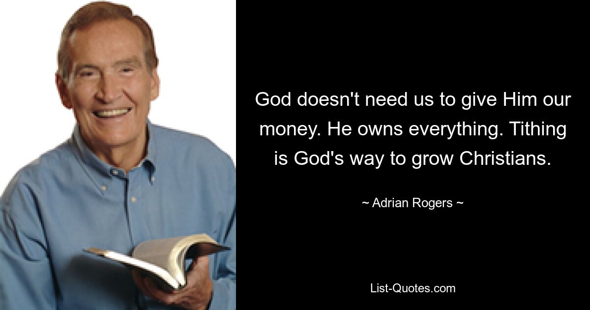 God doesn't need us to give Him our money. He owns everything. Tithing is God's way to grow Christians. — © Adrian Rogers