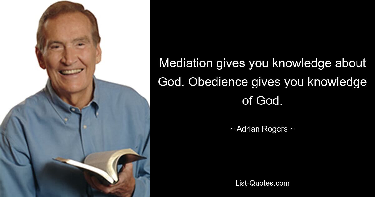 Mediation gives you knowledge about God. Obedience gives you knowledge of God. — © Adrian Rogers