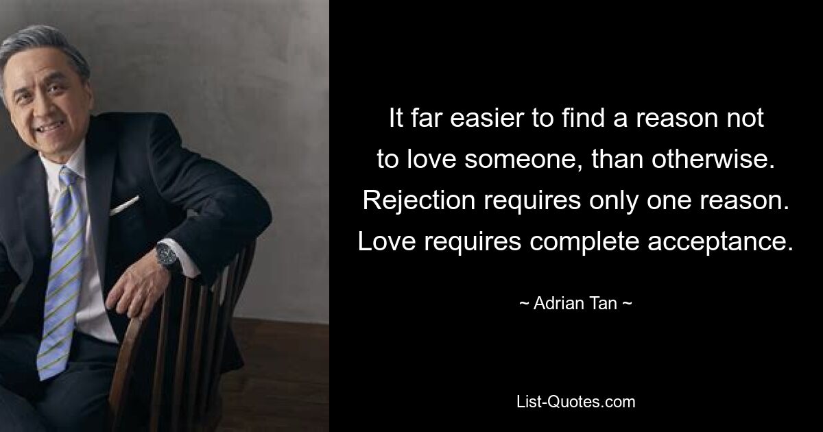 It far easier to find a reason not to love someone, than otherwise. Rejection requires only one reason. Love requires complete acceptance. — © Adrian Tan