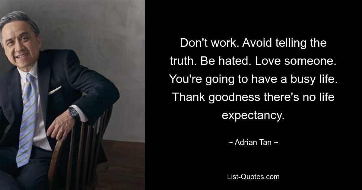 Don't work. Avoid telling the truth. Be hated. Love someone. You're going to have a busy life. Thank goodness there's no life expectancy. — © Adrian Tan