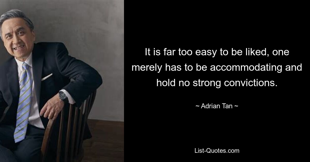 It is far too easy to be liked, one merely has to be accommodating and hold no strong convictions. — © Adrian Tan