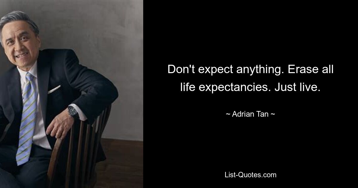 Don't expect anything. Erase all life expectancies. Just live. — © Adrian Tan