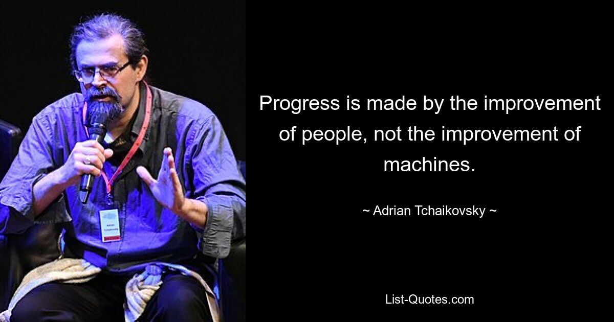 Progress is made by the improvement of people, not the improvement of machines. — © Adrian Tchaikovsky