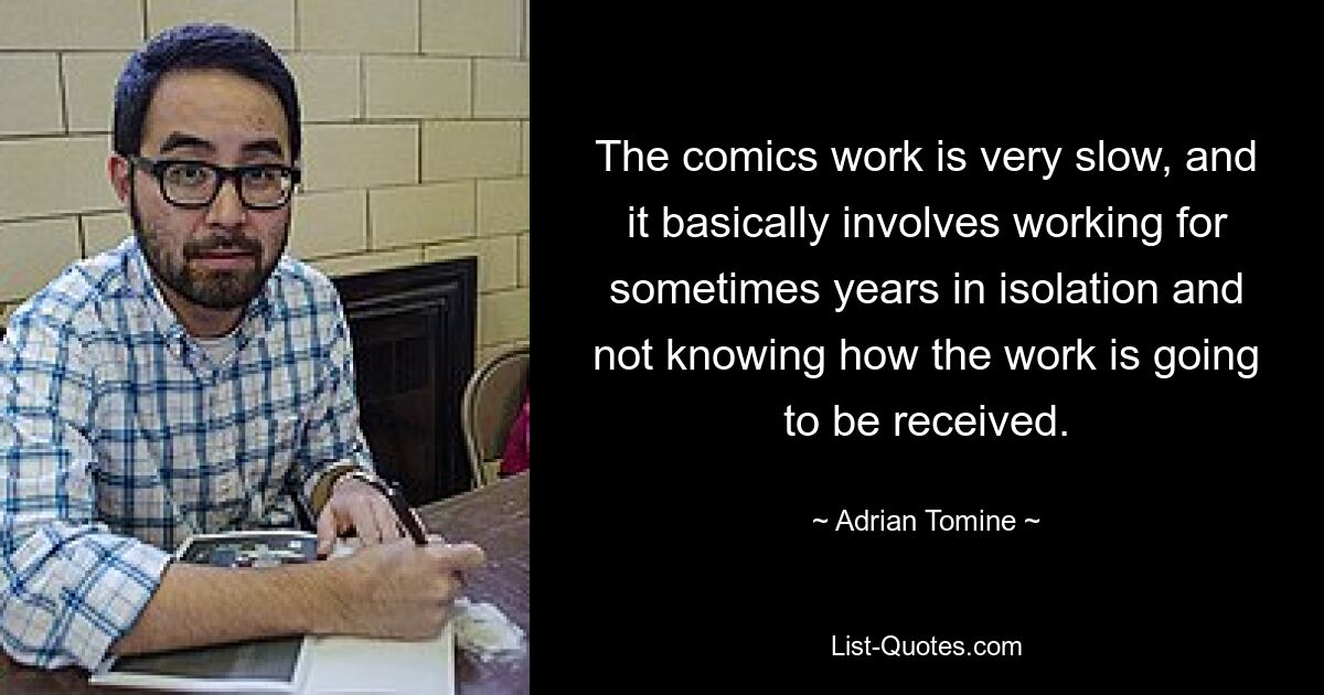 The comics work is very slow, and it basically involves working for sometimes years in isolation and not knowing how the work is going to be received. — © Adrian Tomine