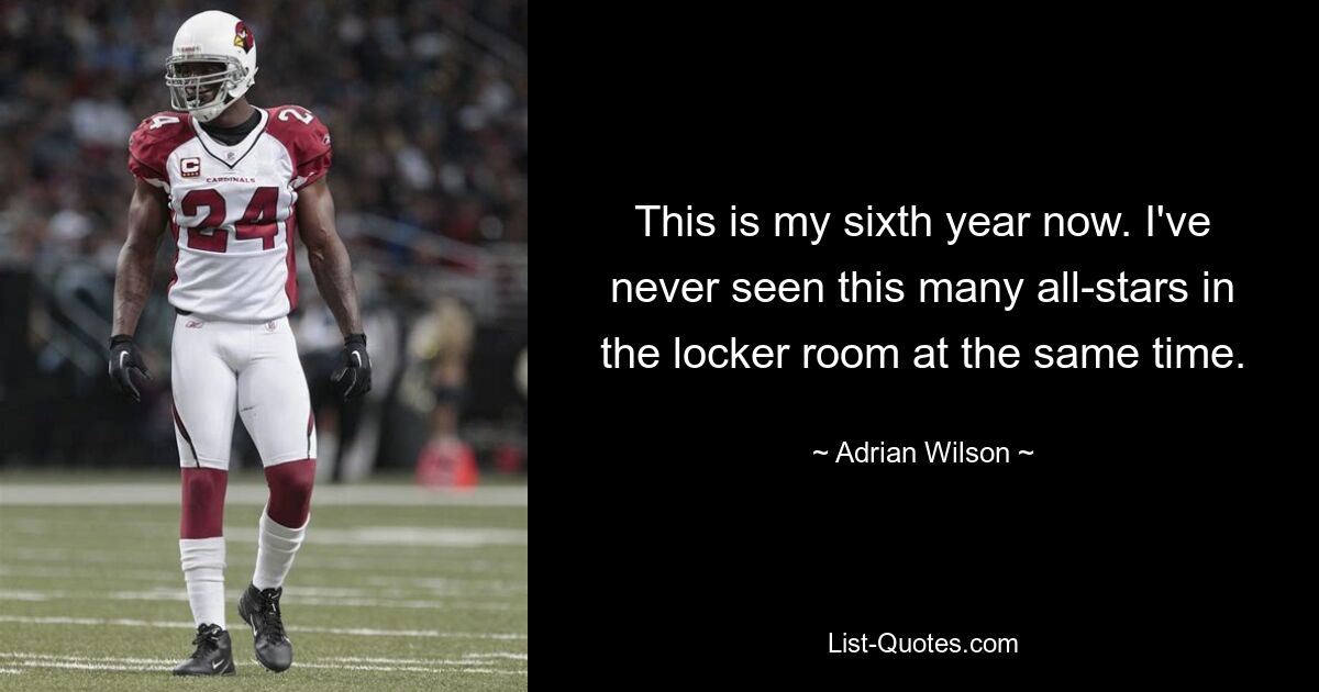 This is my sixth year now. I've never seen this many all-stars in the locker room at the same time. — © Adrian Wilson