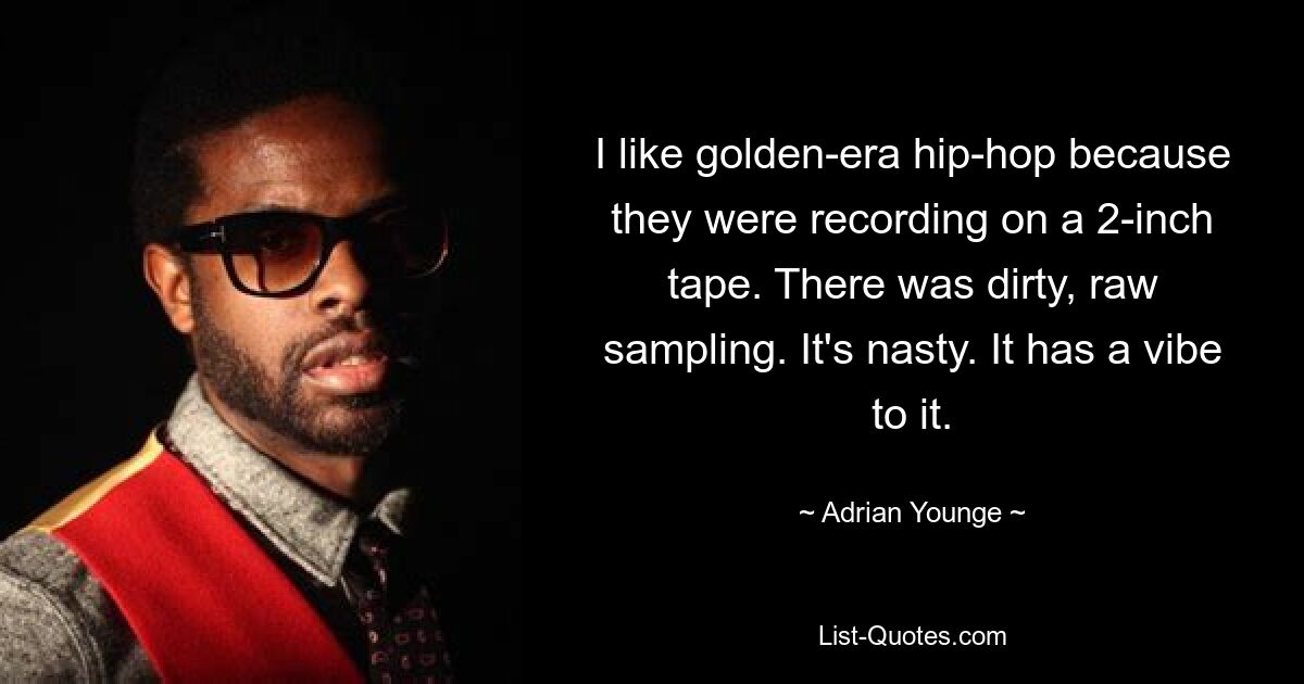 I like golden-era hip-hop because they were recording on a 2-inch tape. There was dirty, raw sampling. It's nasty. It has a vibe to it. — © Adrian Younge