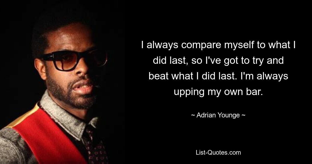 I always compare myself to what I did last, so I've got to try and beat what I did last. I'm always upping my own bar. — © Adrian Younge