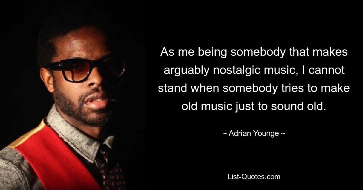 As me being somebody that makes arguably nostalgic music, I cannot stand when somebody tries to make old music just to sound old. — © Adrian Younge