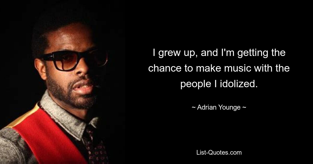 I grew up, and I'm getting the chance to make music with the people I idolized. — © Adrian Younge