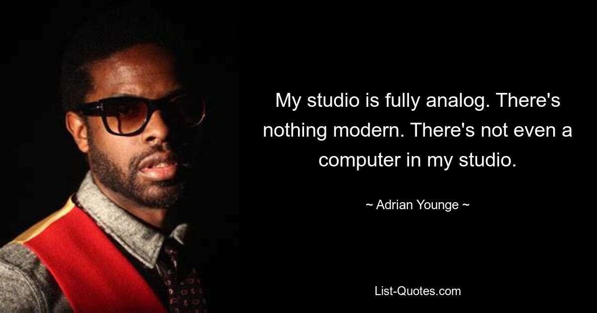 My studio is fully analog. There's nothing modern. There's not even a computer in my studio. — © Adrian Younge