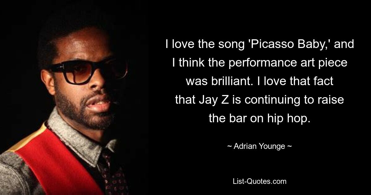 I love the song 'Picasso Baby,' and I think the performance art piece was brilliant. I love that fact that Jay Z is continuing to raise the bar on hip hop. — © Adrian Younge