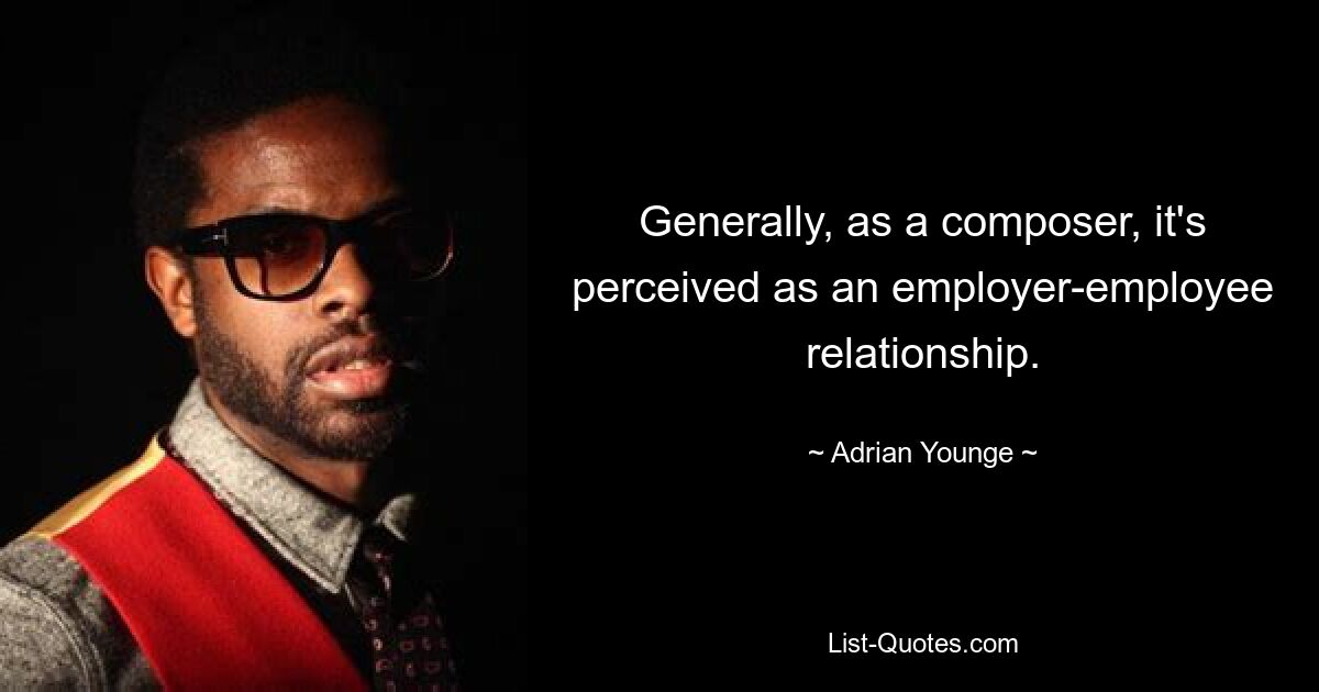 Generally, as a composer, it's perceived as an employer-employee relationship. — © Adrian Younge