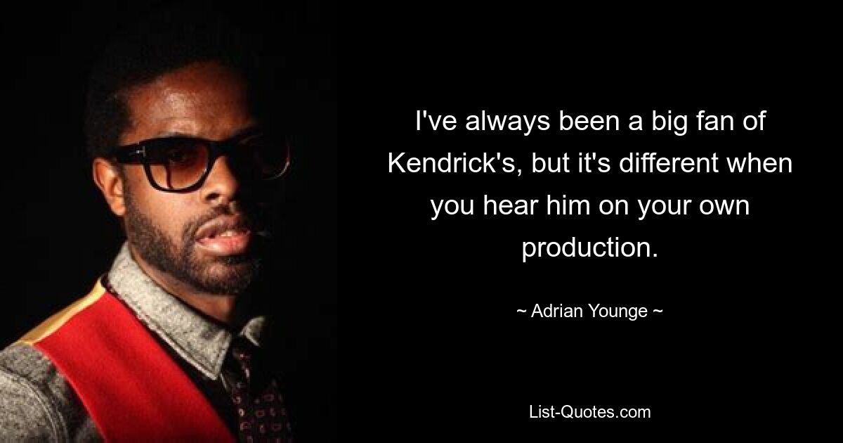 I've always been a big fan of Kendrick's, but it's different when you hear him on your own production. — © Adrian Younge