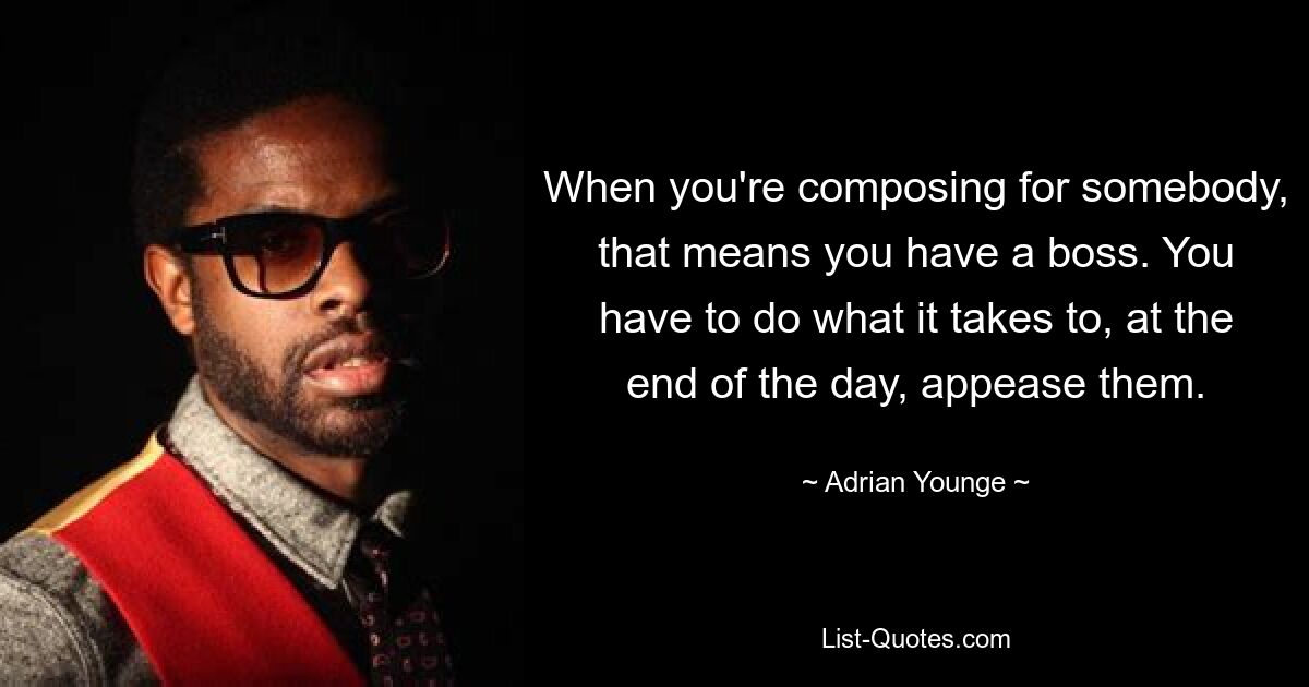 When you're composing for somebody, that means you have a boss. You have to do what it takes to, at the end of the day, appease them. — © Adrian Younge