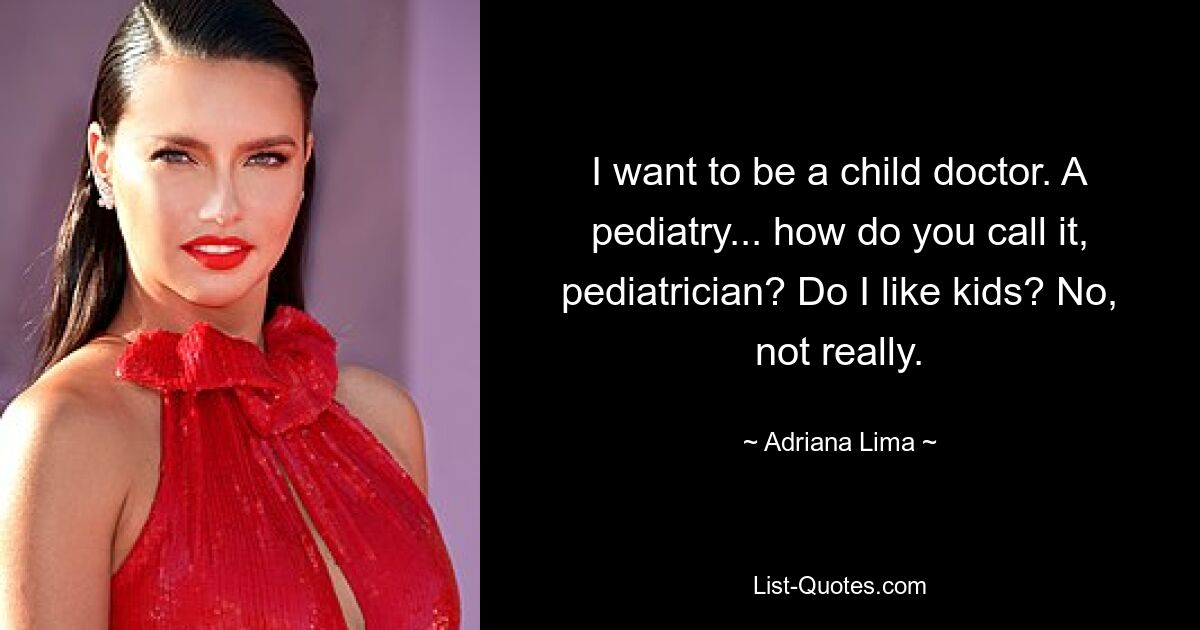 I want to be a child doctor. A pediatry... how do you call it, pediatrician? Do I like kids? No, not really. — © Adriana Lima