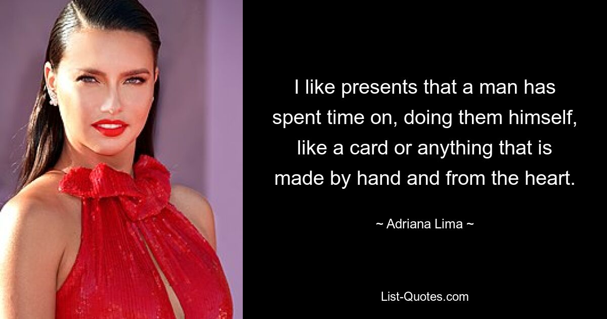 I like presents that a man has spent time on, doing them himself, like a card or anything that is made by hand and from the heart. — © Adriana Lima