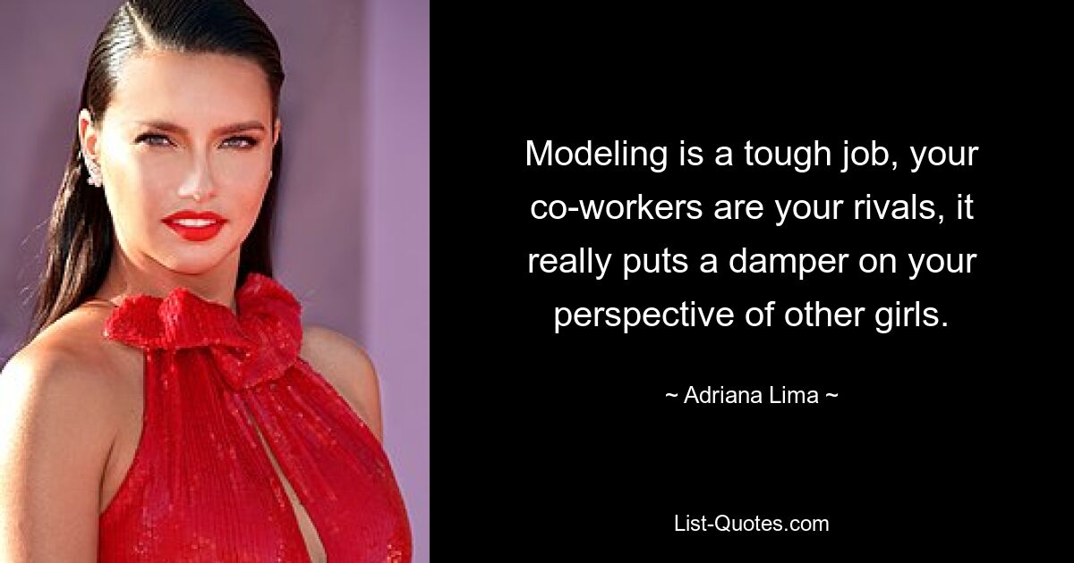 Modeling is a tough job, your co-workers are your rivals, it really puts a damper on your perspective of other girls. — © Adriana Lima