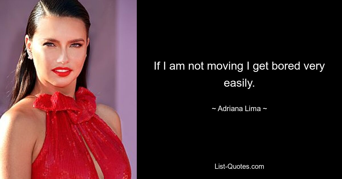 If I am not moving I get bored very easily. — © Adriana Lima