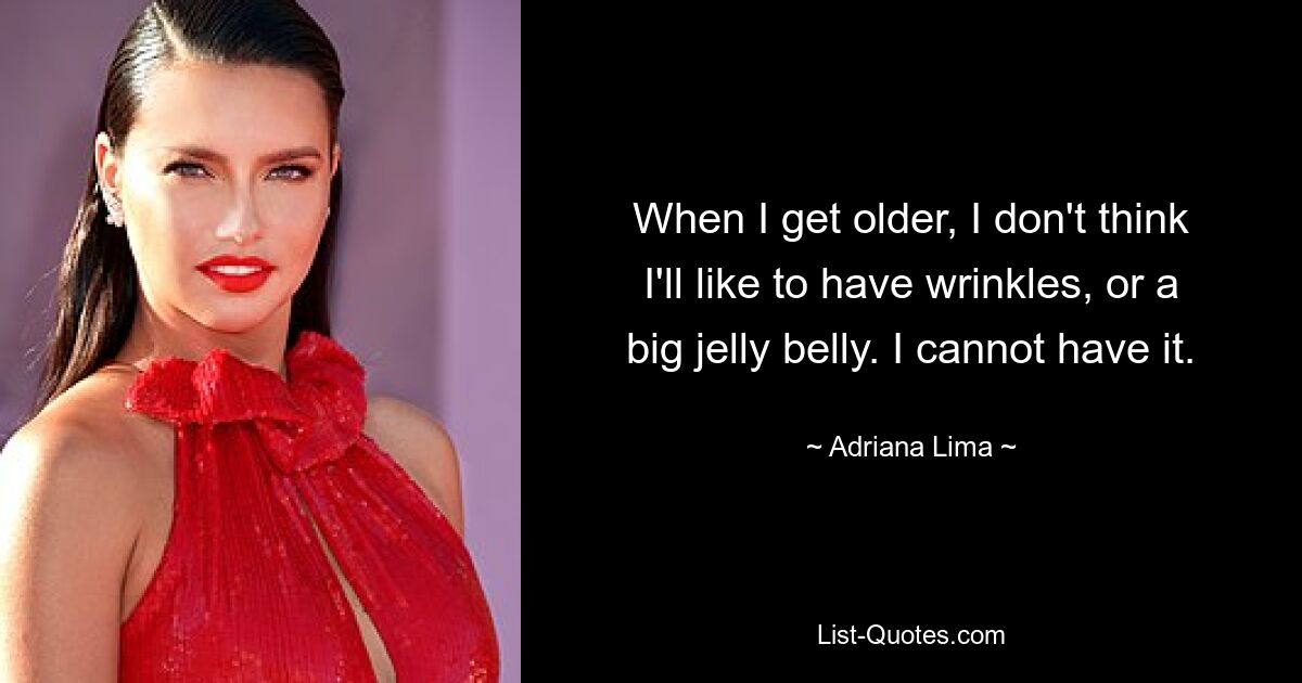 When I get older, I don't think I'll like to have wrinkles, or a big jelly belly. I cannot have it. — © Adriana Lima