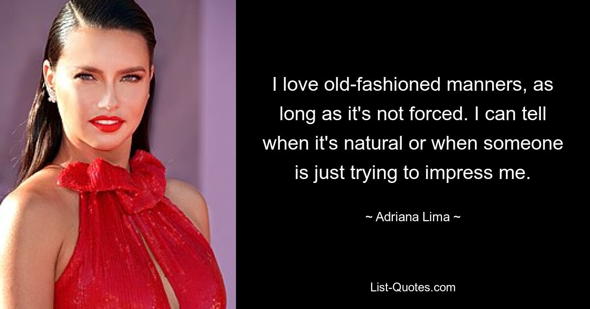 I love old-fashioned manners, as long as it's not forced. I can tell when it's natural or when someone is just trying to impress me. — © Adriana Lima