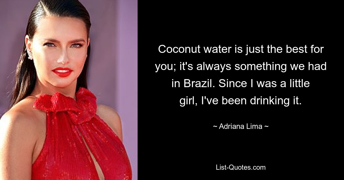 Coconut water is just the best for you; it's always something we had in Brazil. Since I was a little girl, I've been drinking it. — © Adriana Lima