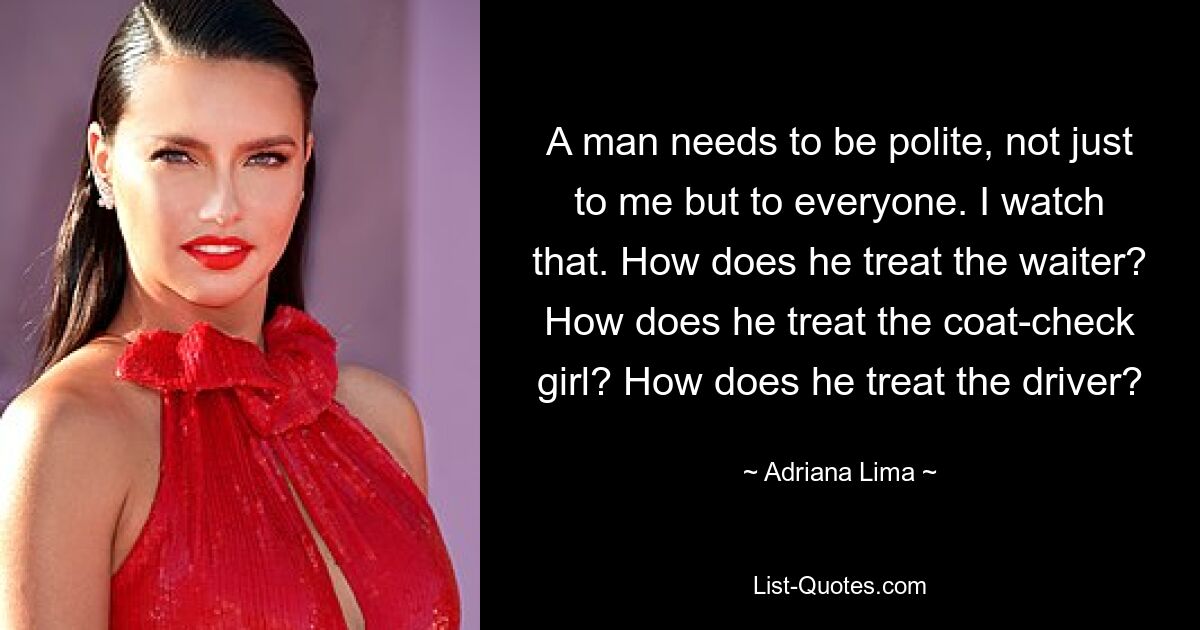 A man needs to be polite, not just to me but to everyone. I watch that. How does he treat the waiter? How does he treat the coat-check girl? How does he treat the driver? — © Adriana Lima