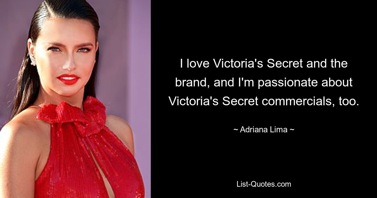 I love Victoria's Secret and the brand, and I'm passionate about Victoria's Secret commercials, too. — © Adriana Lima