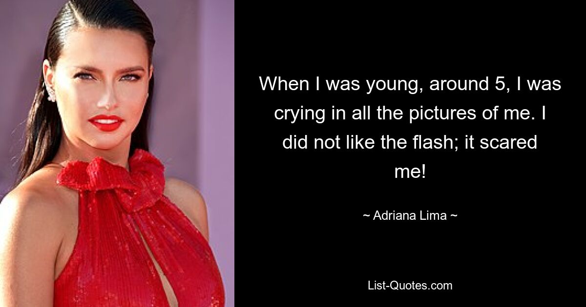 When I was young, around 5, I was crying in all the pictures of me. I did not like the flash; it scared me! — © Adriana Lima