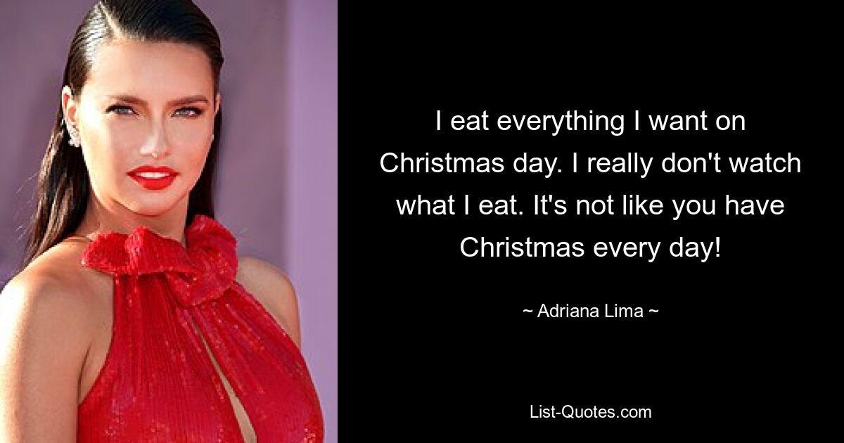 I eat everything I want on Christmas day. I really don't watch what I eat. It's not like you have Christmas every day! — © Adriana Lima