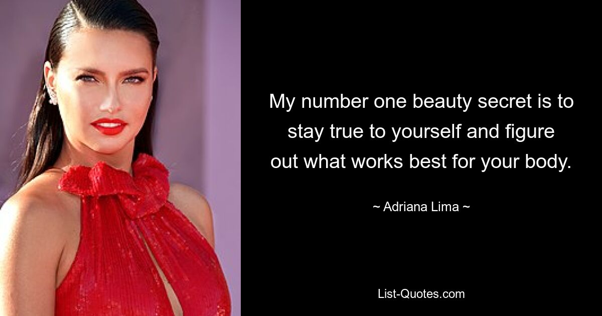 My number one beauty secret is to stay true to yourself and figure out what works best for your body. — © Adriana Lima