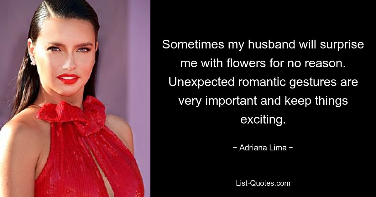 Sometimes my husband will surprise me with flowers for no reason. Unexpected romantic gestures are very important and keep things exciting. — © Adriana Lima