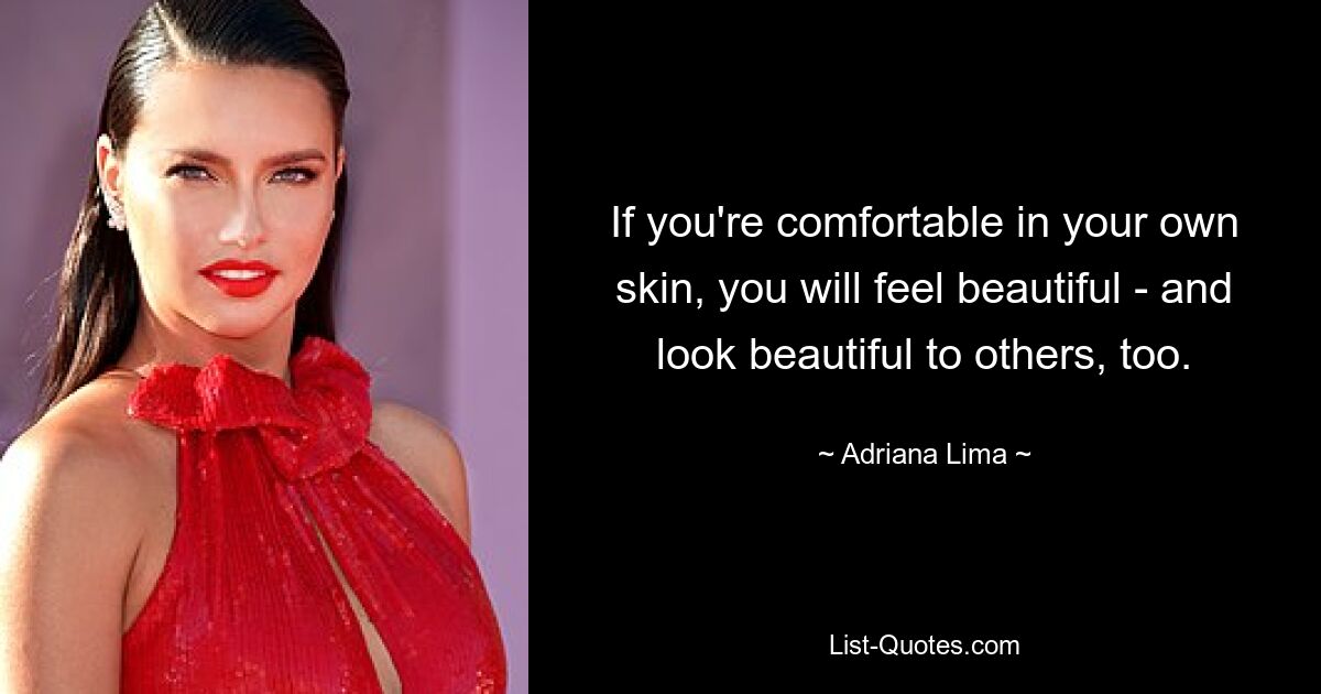 If you're comfortable in your own skin, you will feel beautiful - and look beautiful to others, too. — © Adriana Lima